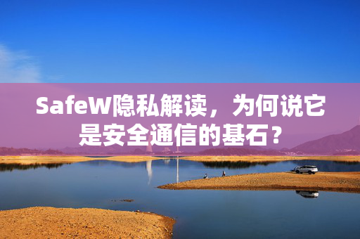 SafeW隐私解读，为何说它是安全通信的基石？
