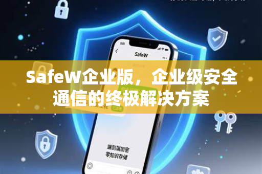 SafeW企业版，企业级安全通信的终极解决方案