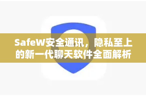 SafeW安全通讯，隐私至上的新一代聊天软件全面解析