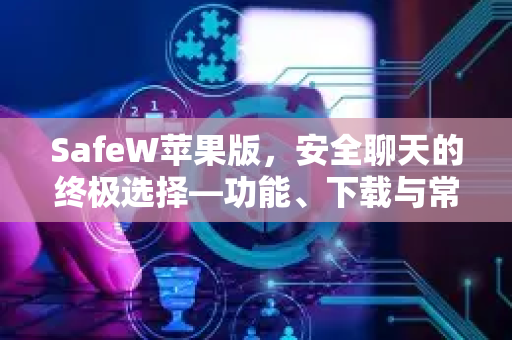 SafeW苹果版，安全聊天的终极选择—功能、下载与常见问题全解析