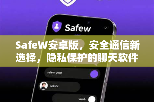 SafeW安卓版，安全通信新选择，隐私保护的聊天软件深度解析