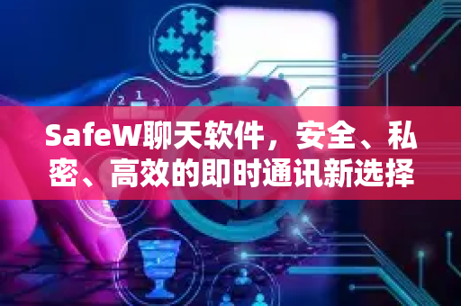SafeW聊天软件，安全、私密、高效的即时通讯新选择