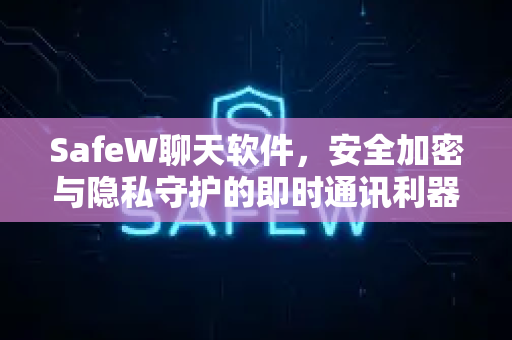 SafeW聊天软件，安全加密与隐私守护的即时通讯利器 官方下载指南