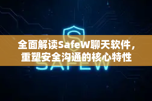 全面解读SafeW聊天软件，重塑安全沟通的核心特性