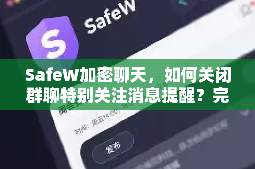 SafeW加密聊天，如何关闭群聊特别关注消息提醒？完整教程与常见问题解答