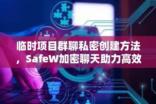 临时项目群聊私密创建方法，SafeW加密聊天助力高效协作