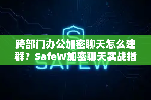 跨部门办公加密聊天怎么建群？SafeW加密聊天实战指南
