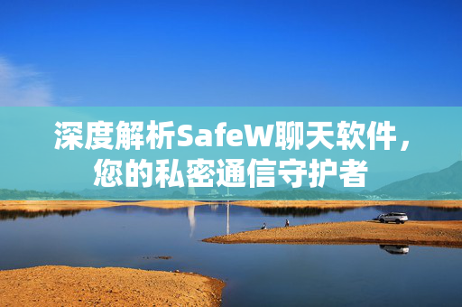 深度解析SafeW聊天软件，您的私密通信守护者