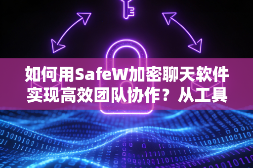 如何用SafeW加密聊天软件实现高效团队协作？从工具到方法全解析