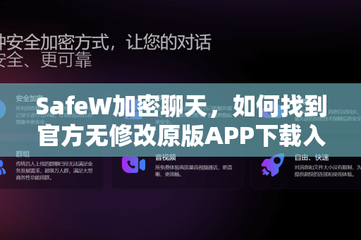 SafeW加密聊天，如何找到官方无修改原版APP下载入口？