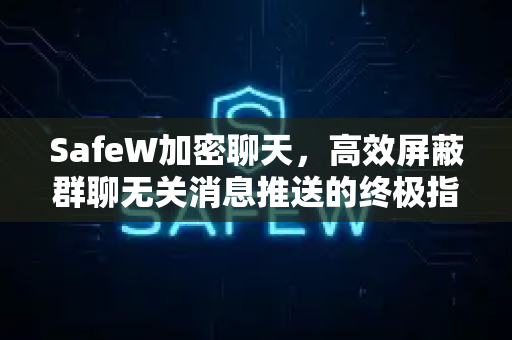 SafeW加密聊天，高效屏蔽群聊无关消息推送的终极指南