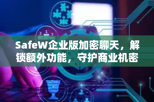 SafeW企业版加密聊天，解锁额外功能，守护商业机密安全