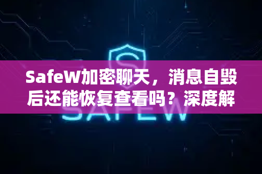 SafeW加密聊天，消息自毁后还能恢复查看吗？深度解析与安全指南