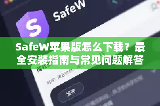 SafeW苹果版怎么下载？最全安装指南与常见问题解答