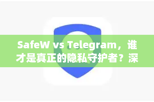 SafeW vs Telegram，谁才是真正的隐私守护者？深度解析SafeW聊天软件的安全性