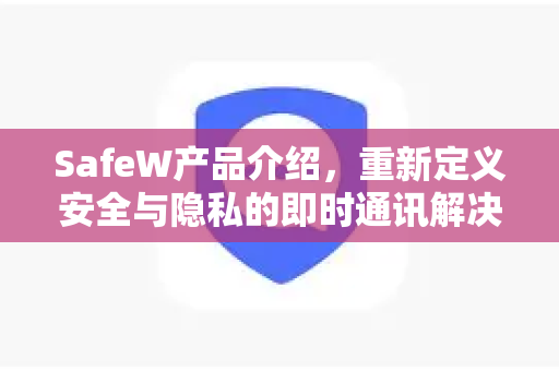 SafeW产品介绍，重新定义安全与隐私的即时通讯解决方案