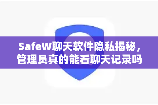 SafeW聊天软件隐私揭秘，管理员真的能看聊天记录吗？