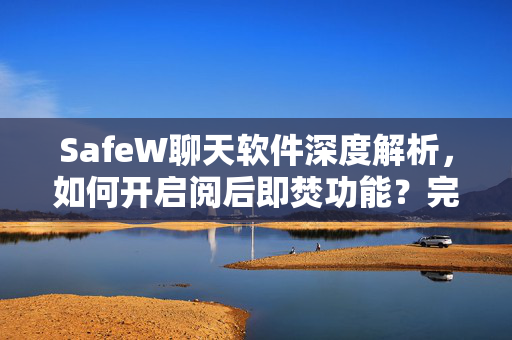 SafeW聊天软件深度解析，如何开启阅后即焚功能？完整操作指南与常见问题解答