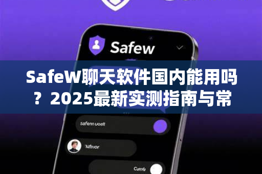 SafeW聊天软件国内能用吗？2025最新实测指南与常见问题解答