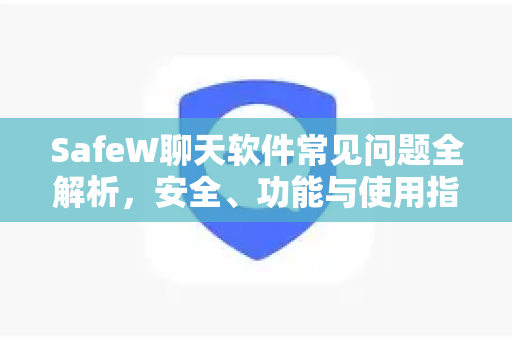 SafeW聊天软件常见问题全解析，安全、功能与使用指南