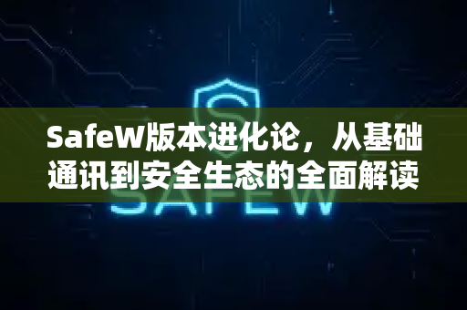 SafeW版本进化论，从基础通讯到安全生态的全面解读