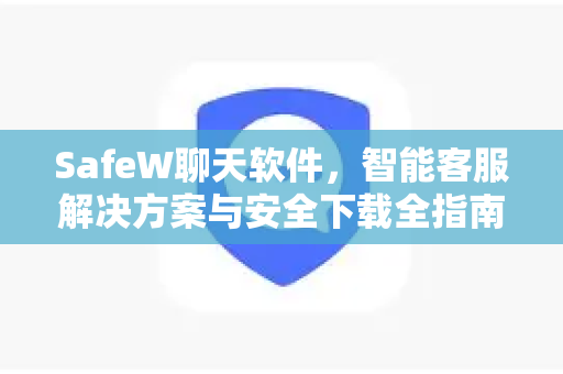SafeW聊天软件，智能客服解决方案与安全下载全指南
