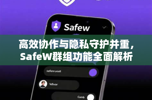 高效协作与隐私守护并重，SafeW群组功能全面解析