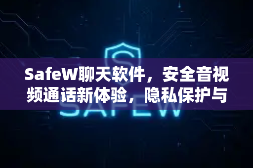 SafeW聊天软件，安全音视频通话新体验，隐私保护与流畅沟通的完美结合