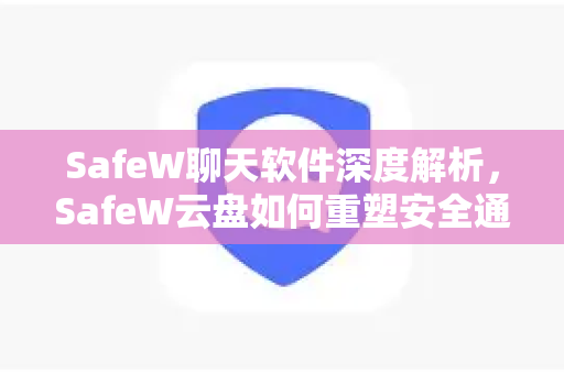 SafeW聊天软件深度解析，SafeW云盘如何重塑安全通讯与文件管理