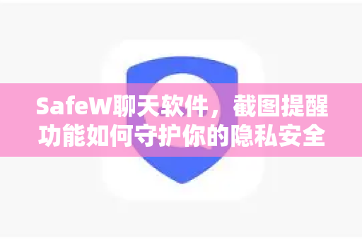 SafeW聊天软件，截图提醒功能如何守护你的隐私安全？