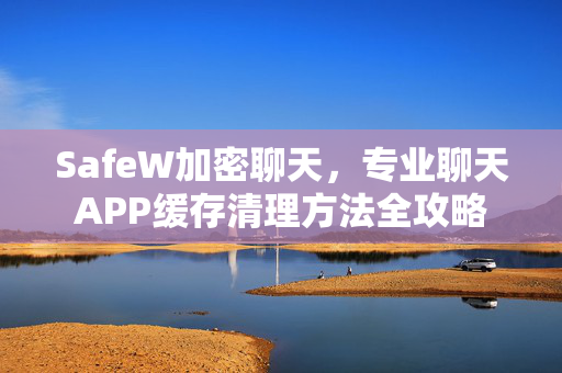 SafeW加密聊天，专业聊天APP缓存清理方法全攻略