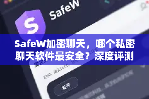 SafeW加密聊天，哪个私密聊天软件最安全？深度评测与选择指南