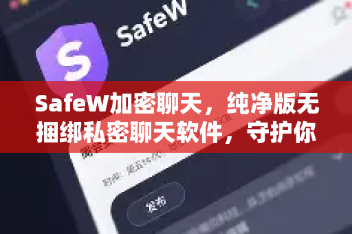 SafeW加密聊天，纯净版无捆绑私密聊天软件，守护你的每一句对话
