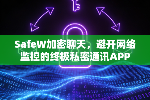 SafeW加密聊天，避开网络监控的终极私密通讯APP