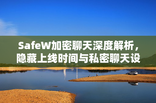 SafeW加密聊天深度解析，隐藏上线时间与私密聊天设置全面指南