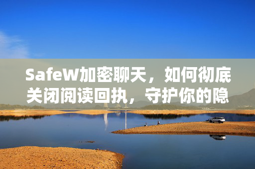 SafeW加密聊天，如何彻底关闭阅读回执，守护你的隐私安全