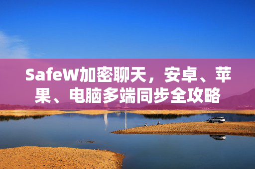 SafeW加密聊天，安卓、苹果、电脑多端同步全攻略