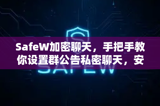 SafeW加密聊天，手把手教你设置群公告私密聊天，安全沟通零泄露