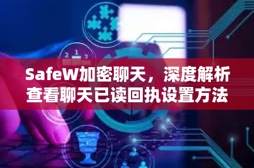 SafeW加密聊天，深度解析查看聊天已读回执设置方法，守护你的每一次对话隐私