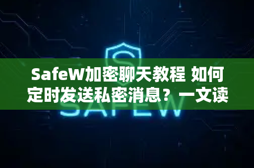 SafeW加密聊天教程 如何定时发送私密消息？一文读懂安全通信新技能
