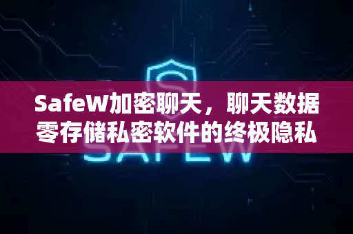 SafeW加密聊天，聊天数据零存储私密软件的终极隐私守护者