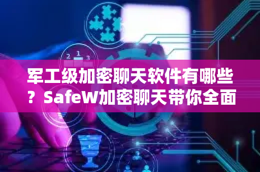 军工级加密聊天软件有哪些？SafeW加密聊天带你全面了解顶级安全通讯