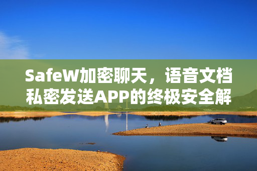 SafeW加密聊天，语音文档私密发送APP的终极安全解决方案