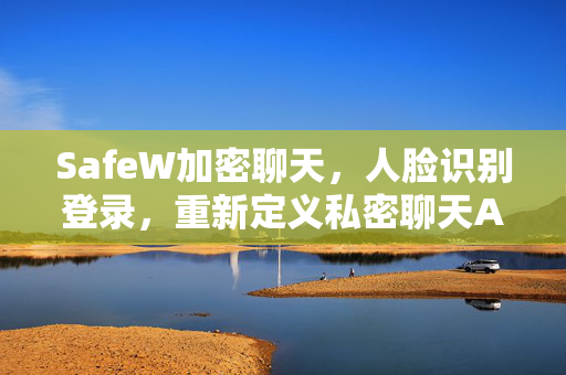 SafeW加密聊天，人脸识别登录，重新定义私密聊天APP的安全边界