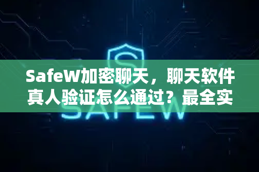 SafeW加密聊天，聊天软件真人验证怎么通过？最全实操指南