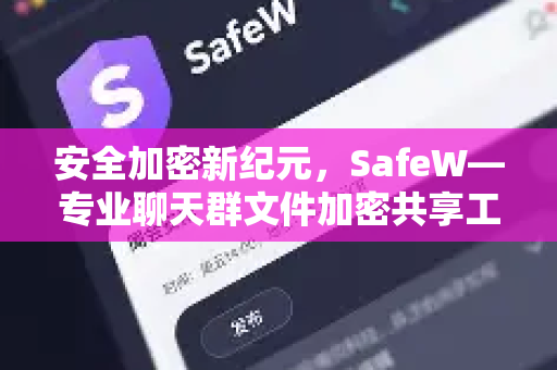 安全加密新纪元，SafeW—专业聊天群文件加密共享工具全面解析