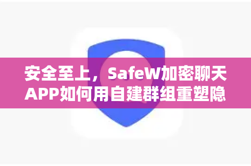 安全至上，SafeW加密聊天APP如何用自建群组重塑隐私对话新标准
