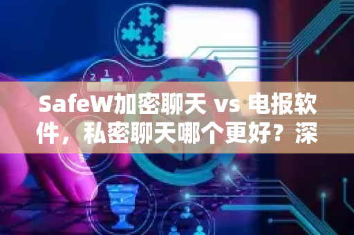 SafeW加密聊天 vs 电报软件，私密聊天哪个更好？深度对比解析
