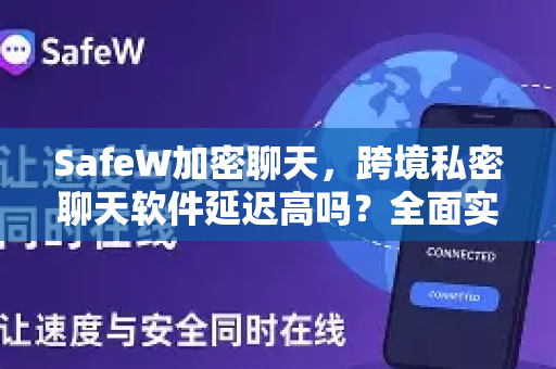SafeW加密聊天，跨境私密聊天软件延迟高吗？全面实测与优化解析