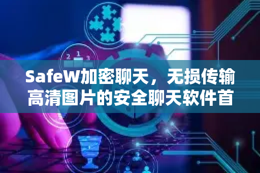 SafeW加密聊天，无损传输高清图片的安全聊天软件首选